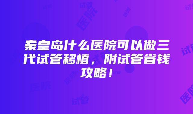 秦皇岛什么医院可以做三代试管移植，附试管省钱攻略！