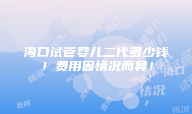 海口试管婴儿二代多少钱！费用因情况而异！