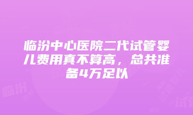 临汾中心医院二代试管婴儿费用真不算高，总共准备4万足以