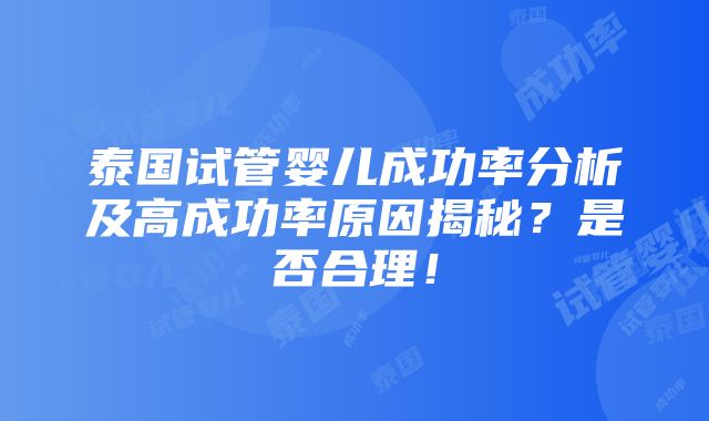 泰国试管婴儿成功率分析及高成功率原因揭秘？是否合理！