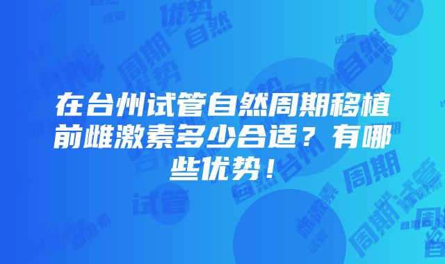 在台州试管自然周期移植前雌激素多少合适？有哪些优势！