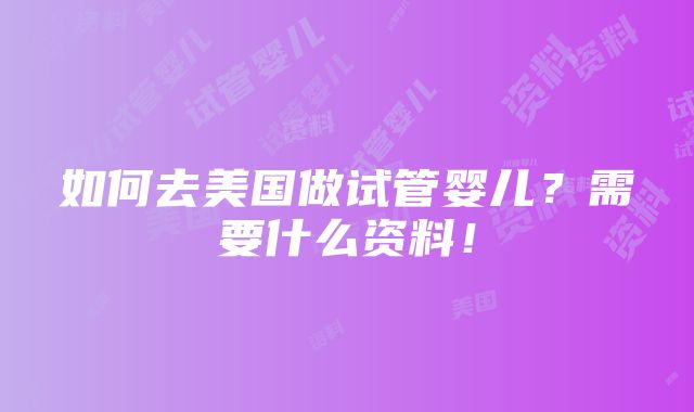 如何去美国做试管婴儿？需要什么资料！