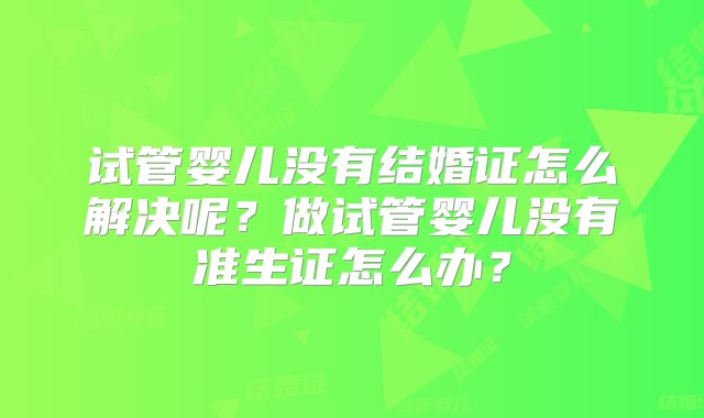 试管婴儿没有结婚证怎么解决呢？做试管婴儿没有准生证怎么办？