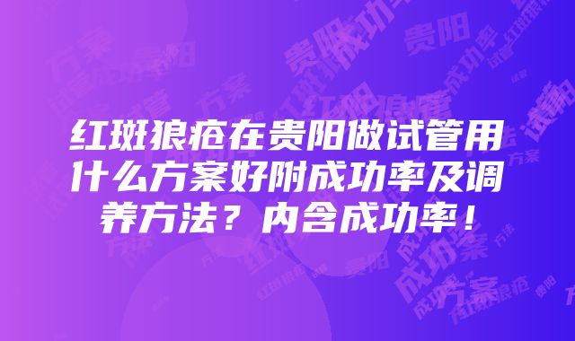 红斑狼疮在贵阳做试管用什么方案好附成功率及调养方法？内含成功率！