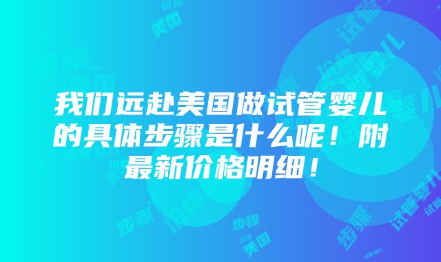 我们远赴美国做试管婴儿的具体步骤是什么呢！附最新价格明细！