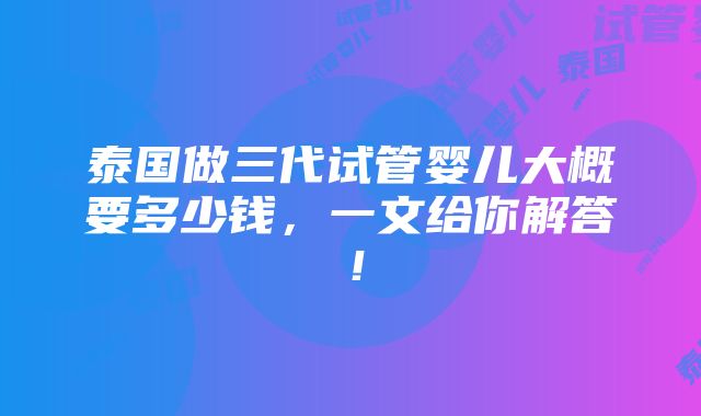 泰国做三代试管婴儿大概要多少钱，一文给你解答！