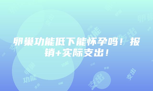 卵巢功能低下能怀孕吗！报销+实际支出！