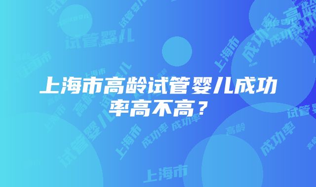 上海市高龄试管婴儿成功率高不高？