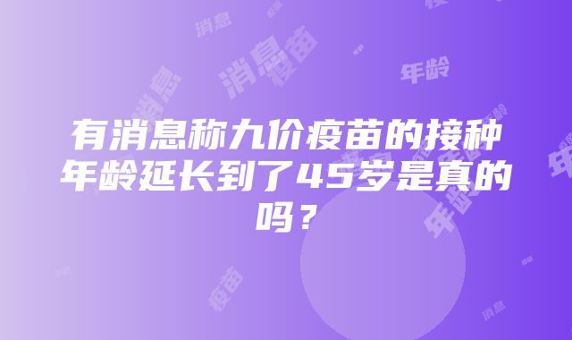 有消息称九价疫苗的接种年龄延长到了45岁是真的吗？