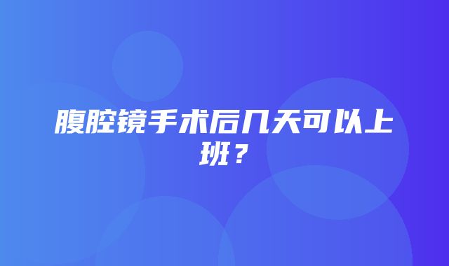 腹腔镜手术后几天可以上班？