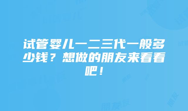 试管婴儿一二三代一般多少钱？想做的朋友来看看吧！