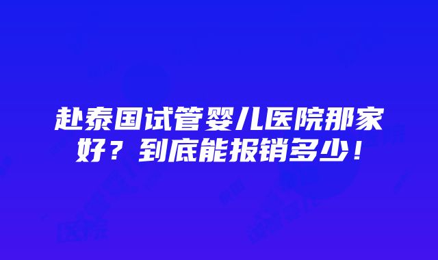 赴泰国试管婴儿医院那家好？到底能报销多少！