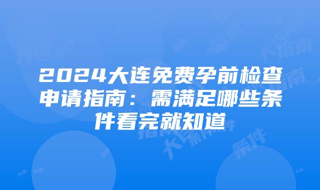 2024大连免费孕前检查申请指南：需满足哪些条件看完就知道