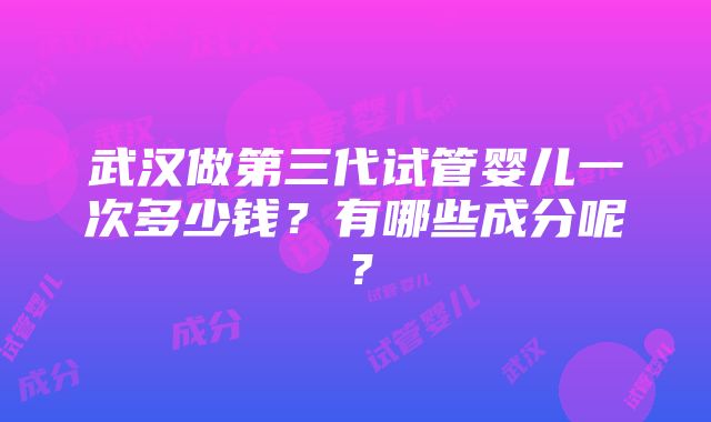 武汉做第三代试管婴儿一次多少钱？有哪些成分呢？