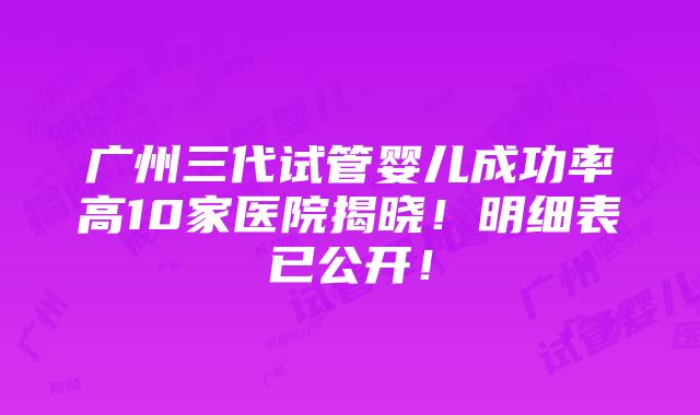 广州三代试管婴儿成功率高10家医院揭晓！明细表已公开！