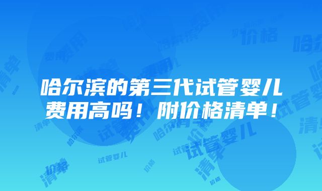 哈尔滨的第三代试管婴儿费用高吗！附价格清单！