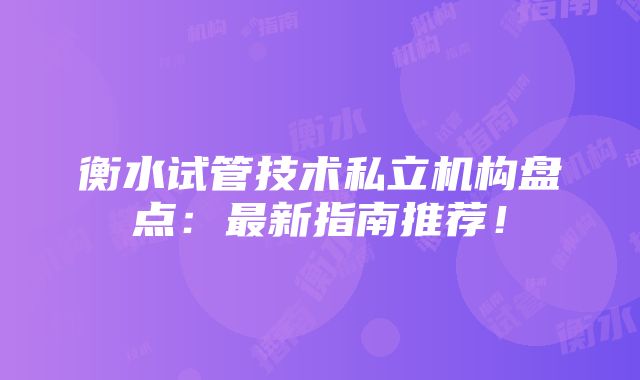 衡水试管技术私立机构盘点：最新指南推荐！