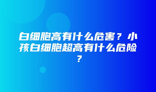 白细胞高有什么危害？小孩白细胞超高有什么危险？