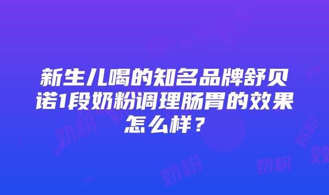 新生儿喝的知名品牌舒贝诺1段奶粉调理肠胃的效果怎么样？