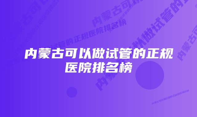 内蒙古可以做试管的正规医院排名榜