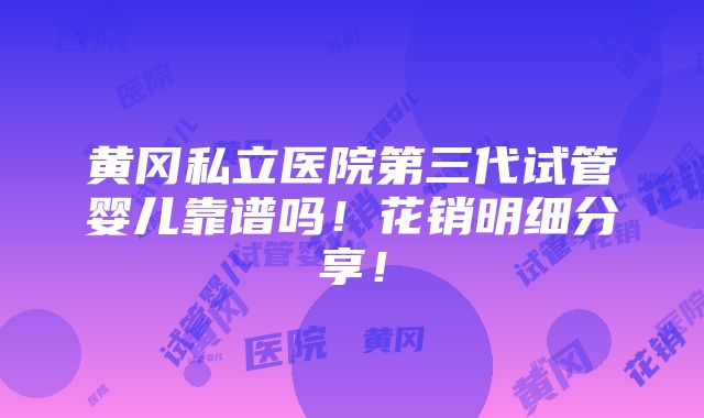 黄冈私立医院第三代试管婴儿靠谱吗！花销明细分享！