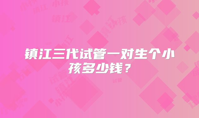 镇江三代试管一对生个小孩多少钱？