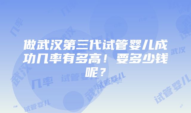 做武汉第三代试管婴儿成功几率有多高！要多少钱呢？