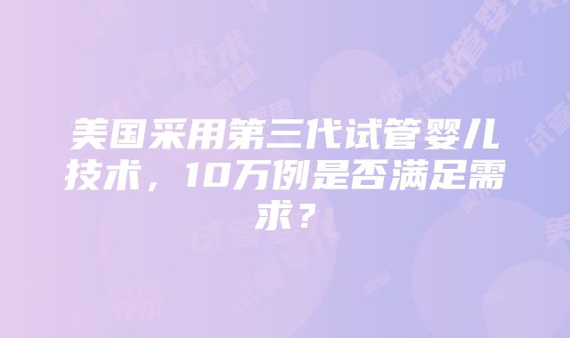 美国采用第三代试管婴儿技术，10万例是否满足需求？