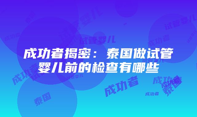 成功者揭密：泰国做试管婴儿前的检查有哪些