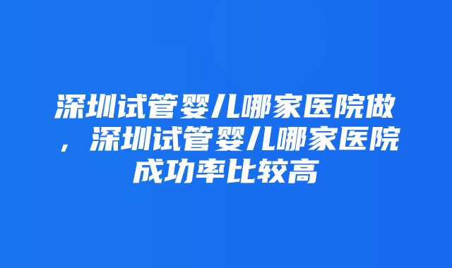 深圳试管婴儿哪家医院做，深圳试管婴儿哪家医院成功率比较高