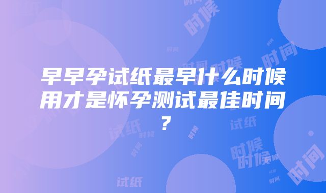 早早孕试纸最早什么时候用才是怀孕测试最佳时间？