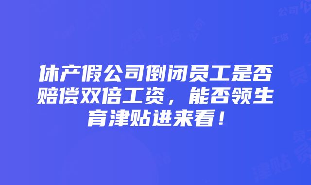 休产假公司倒闭员工是否赔偿双倍工资，能否领生育津贴进来看！