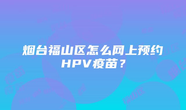 烟台福山区怎么网上预约HPV疫苗？