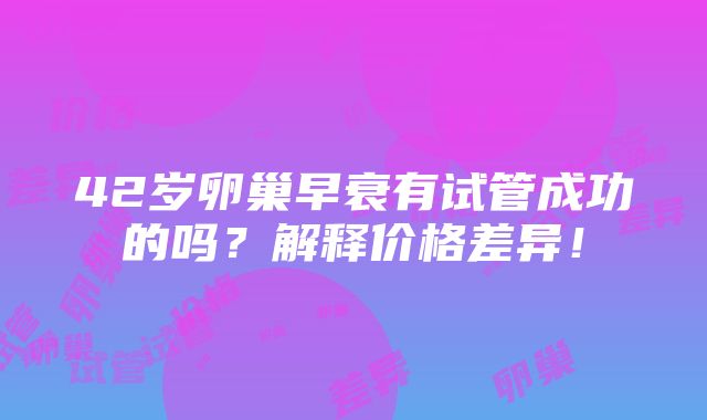 42岁卵巢早衰有试管成功的吗？解释价格差异！