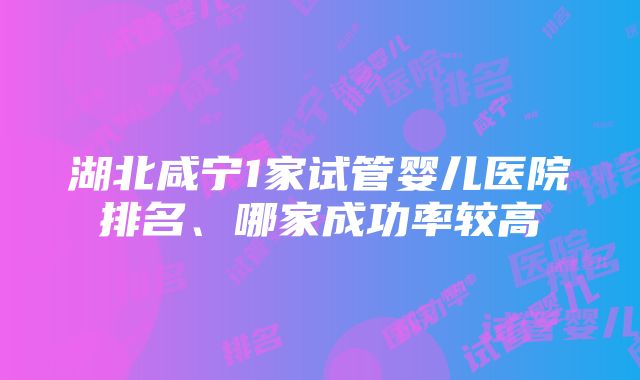 湖北咸宁1家试管婴儿医院排名、哪家成功率较高