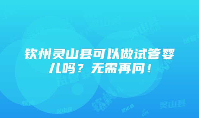 钦州灵山县可以做试管婴儿吗？无需再问！