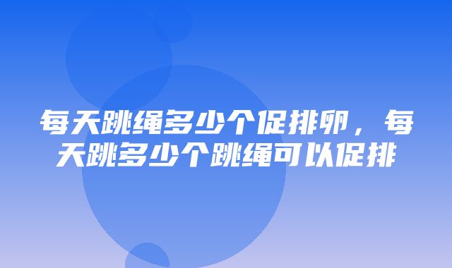 每天跳绳多少个促排卵，每天跳多少个跳绳可以促排