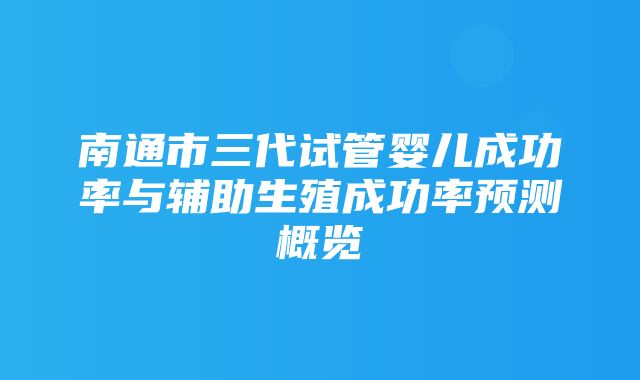 南通市三代试管婴儿成功率与辅助生殖成功率预测概览