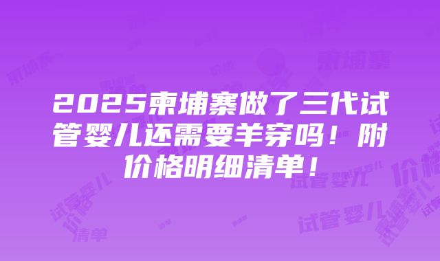 2025柬埔寨做了三代试管婴儿还需要羊穿吗！附价格明细清单！