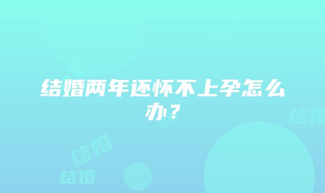 结婚两年还怀不上孕怎么办？