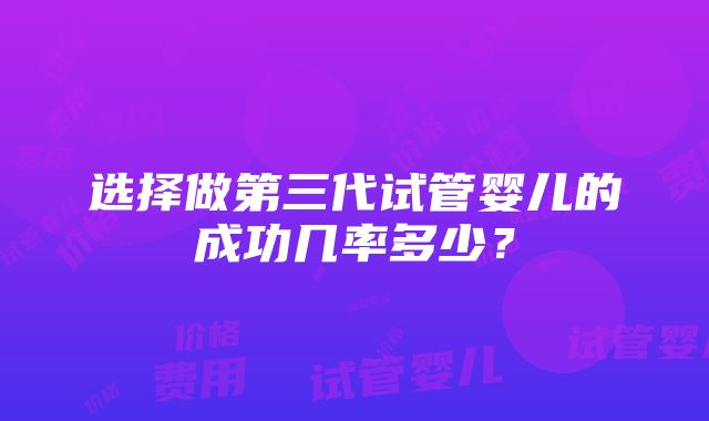 选择做第三代试管婴儿的成功几率多少？