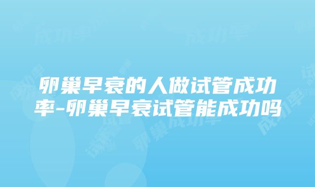 卵巢早衰的人做试管成功率-卵巢早衰试管能成功吗