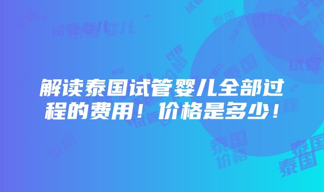 解读泰国试管婴儿全部过程的费用！价格是多少！