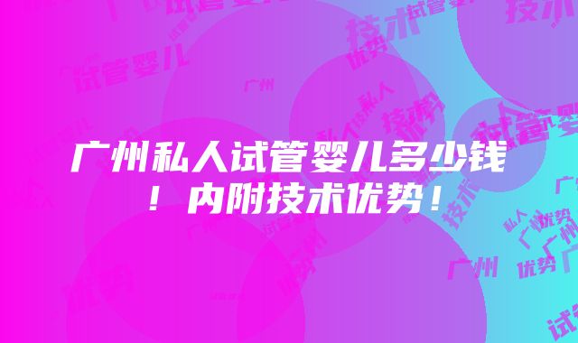 广州私人试管婴儿多少钱！内附技术优势！