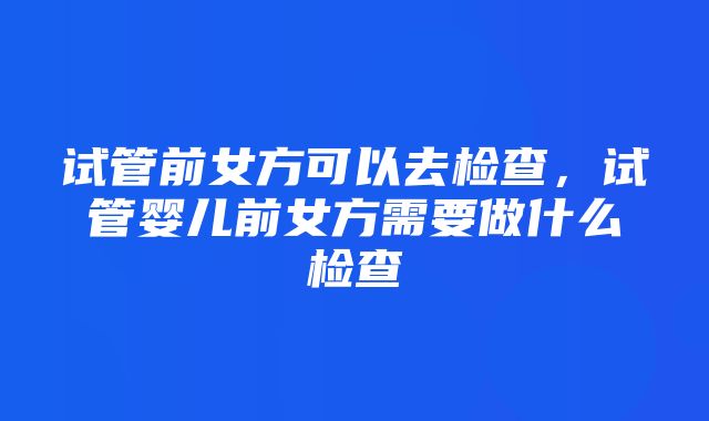 试管前女方可以去检查，试管婴儿前女方需要做什么检查