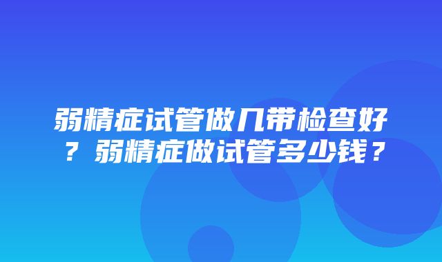 弱精症试管做几带检查好？弱精症做试管多少钱？