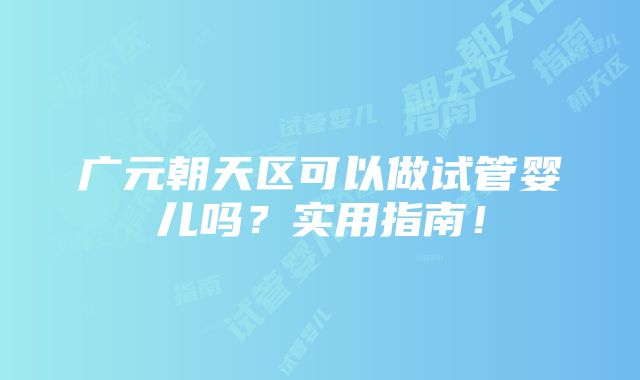 广元朝天区可以做试管婴儿吗？实用指南！