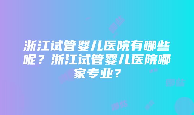 浙江试管婴儿医院有哪些呢？浙江试管婴儿医院哪家专业？