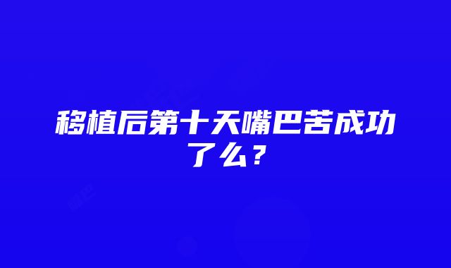 移植后第十天嘴巴苦成功了么？