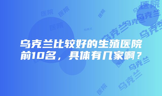 乌克兰比较好的生殖医院前10名，具体有几家啊？